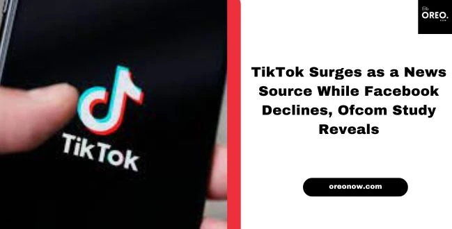 TikTok Surges as a News Source WhileFacebook Declines, Ofcom Study Reveals